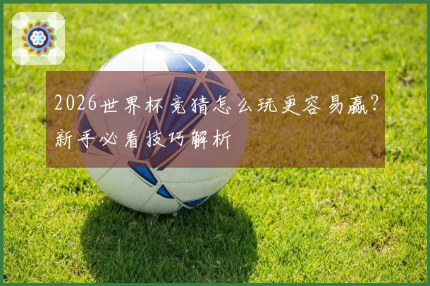 2026世界杯竞猜怎么玩更容易赢？新手必看技巧解析