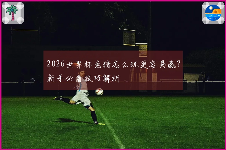 2026世界杯竞猜怎么玩更容易赢？新手必看技巧解析