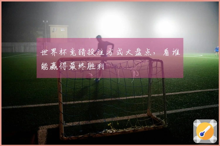 世界杯竞猜投注方式大盘点，看谁能赢得最终胜利