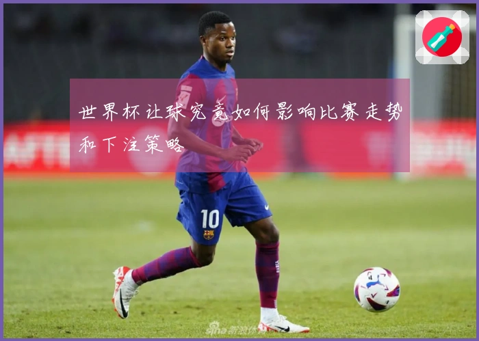世界杯让球究竟如何影响比赛走势和下注策略