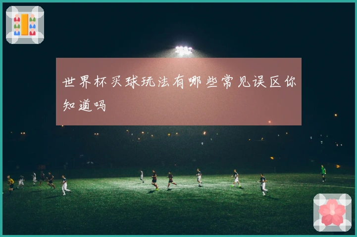 世界杯买球玩法有哪些常见误区你知道吗