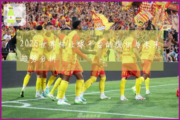2026世界杯让球平台的现状与未来趋势分析