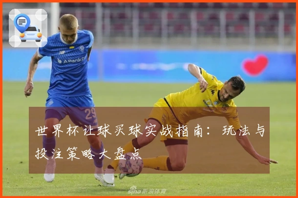 世界杯让球买球实战指南：玩法与投注策略大盘点
