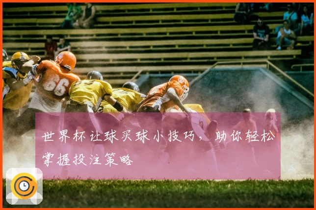 世界杯让球买球小技巧，助你轻松掌握投注策略