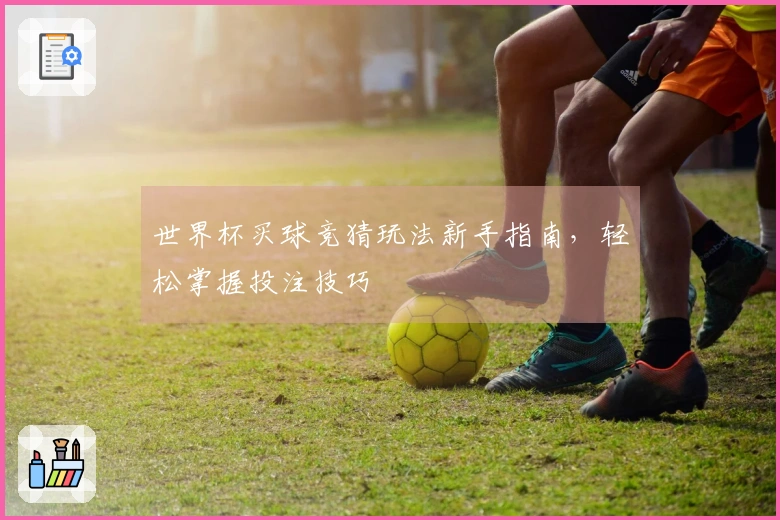 世界杯买球竞猜玩法新手指南，轻松掌握投注技巧