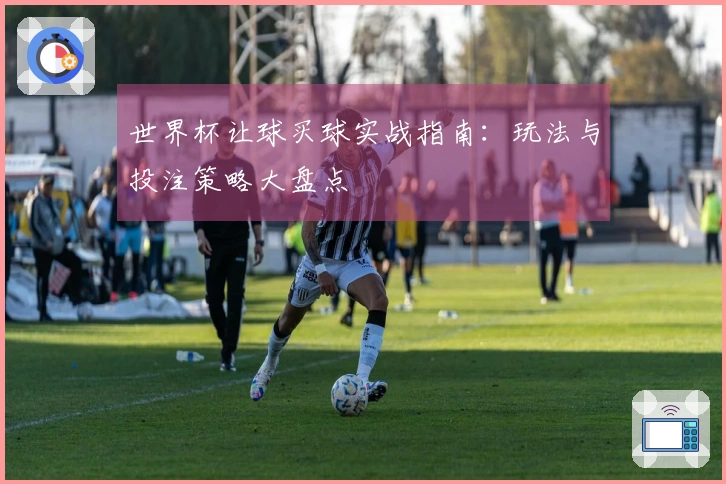 世界杯让球买球实战指南：玩法与投注策略大盘点