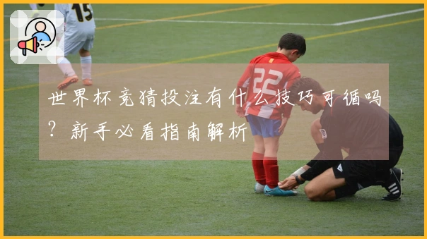 世界杯竞猜投注有什么技巧可循吗？新手必看指南解析