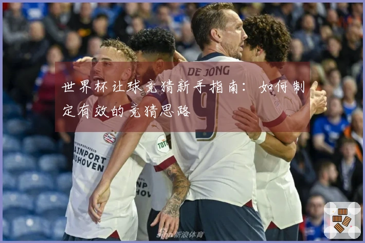 世界杯让球竞猜新手指南：如何制定有效的竞猜思路