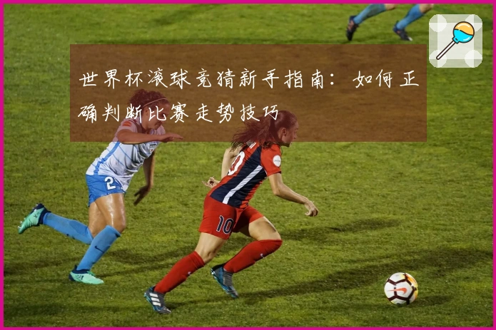 世界杯滚球竞猜新手指南：如何正确判断比赛走势技巧